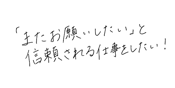 「またお願いしたい」と信頼される仕事をしたい！