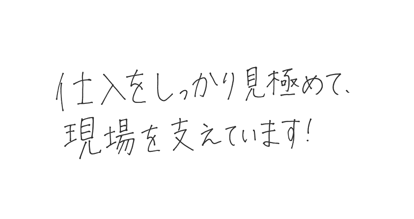 仕入をしっかり見極めて、現場を支えています！