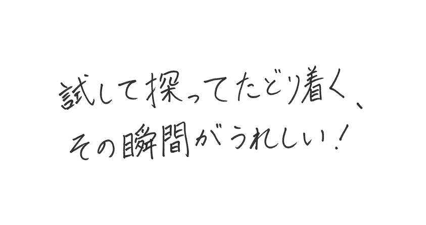 試して探ってたどり着く、その瞬間がうれしい！
