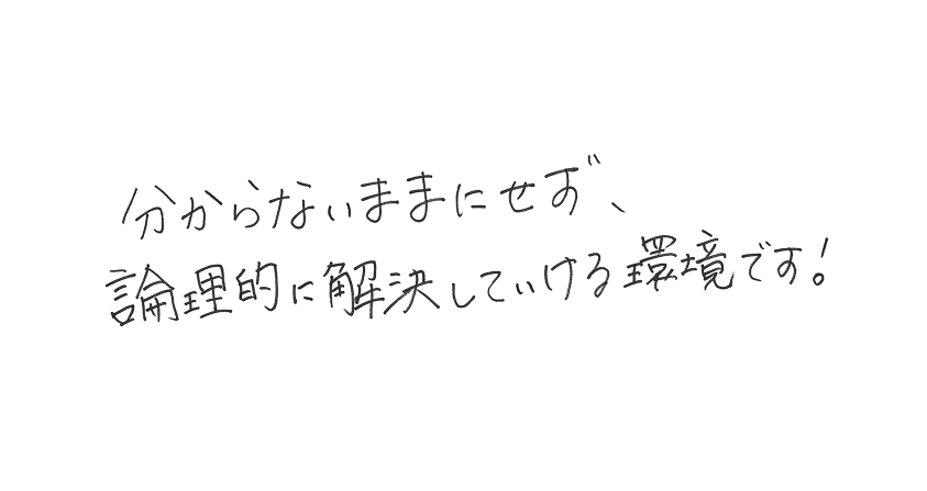 分からないままにせず、論理的に解決していける環境です！
