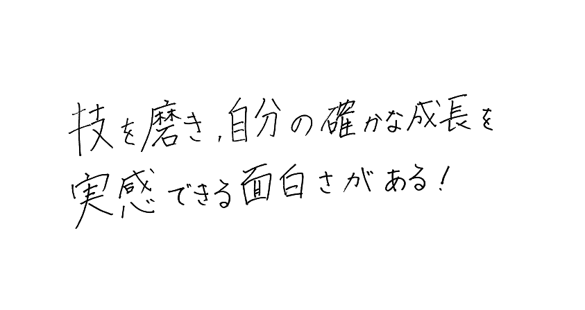 技を磨き、自分の確かな成長を実感できる面白さがある！